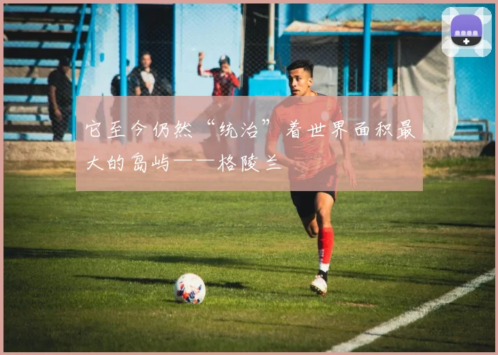 它至今仍然“统治”着世界面积最大的岛屿——格陵兰
