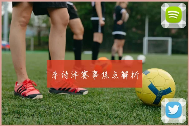 李诗沣赛事焦点解析
