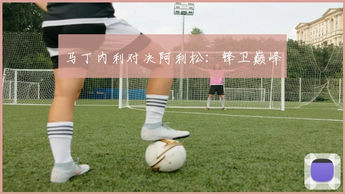 马丁内利对决阿利松：锋卫巅峰