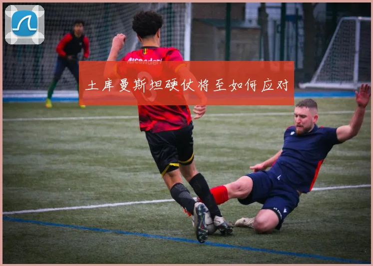 土库曼斯坦硬仗将至如何应对