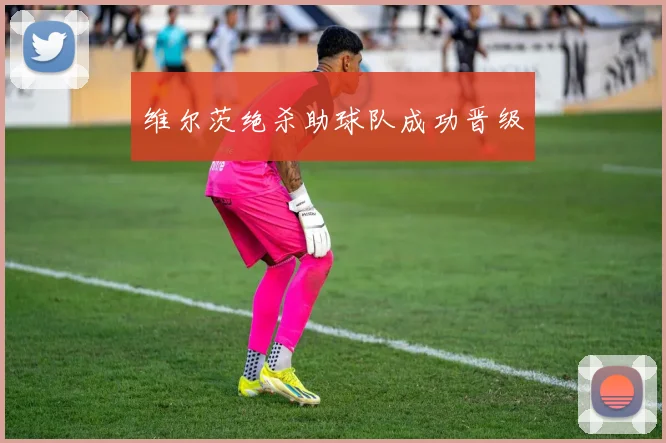 维尔茨绝杀助球队成功晋级
