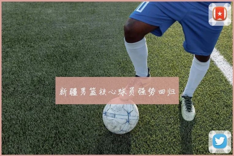 新疆男篮核心球员强势回归