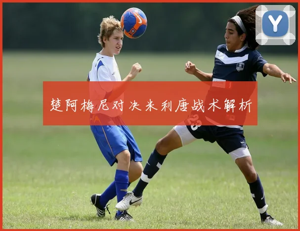 楚阿梅尼对决米利唐战术解析