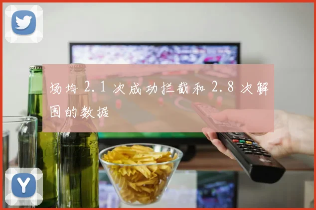 场均 2.1 次成功拦截和 2.8 次解围的数据