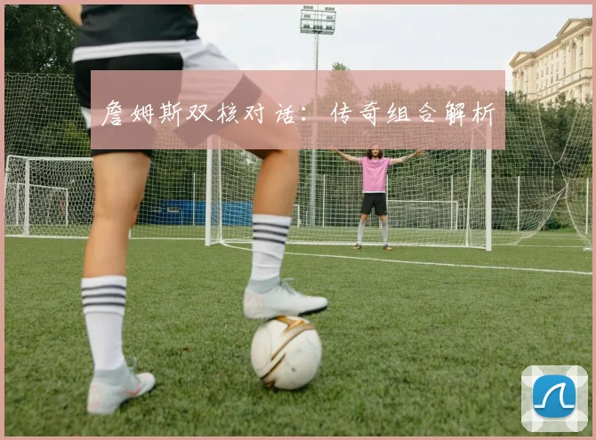 詹姆斯双核对话：传奇组合解析