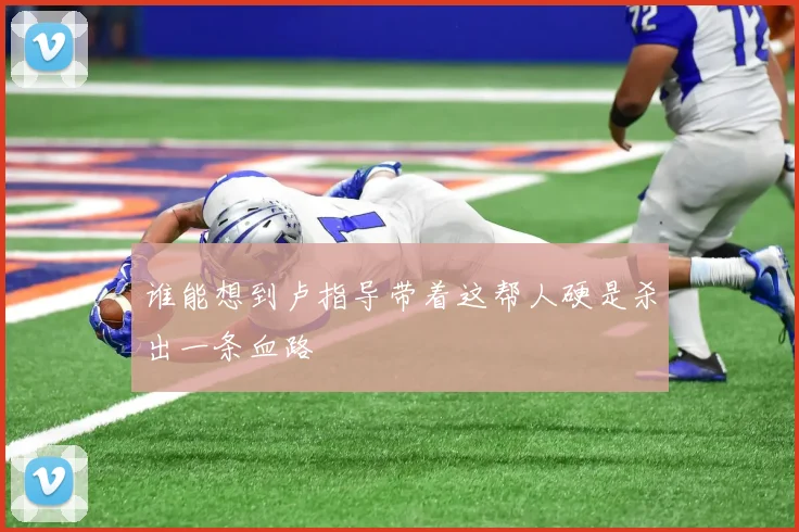 谁能想到卢指导带着这帮人硬是杀出一条血路